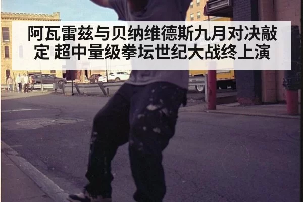 阿瓦雷兹与贝纳维德斯九月对决敲定 超中量级拳坛世纪大战终上演