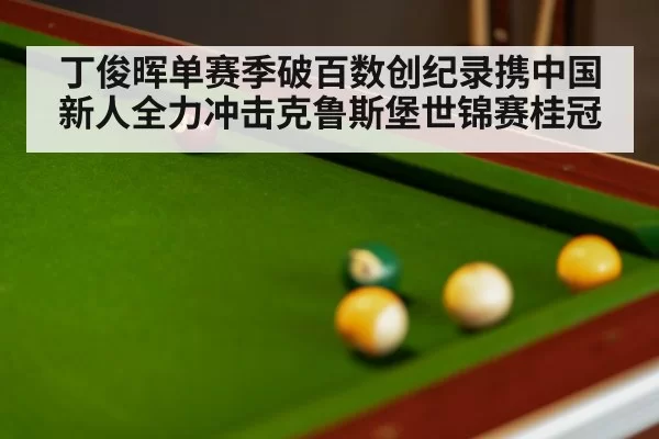 丁俊晖单赛季破百数创纪录携中国新人全力冲击克鲁斯堡世锦赛桂冠