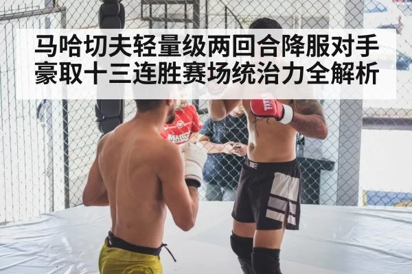 马哈切夫轻量级两回合降服对手豪取十三连胜赛场统治力全解析